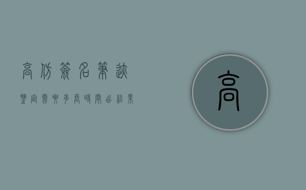 高仿签名笔迹鉴定需要多长时间出结果（笔迹鉴定能鉴定出摹仿者是谁吗）