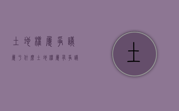 土地权属争议属于什么（土地权属有争议的土地侵权案件如何处理）