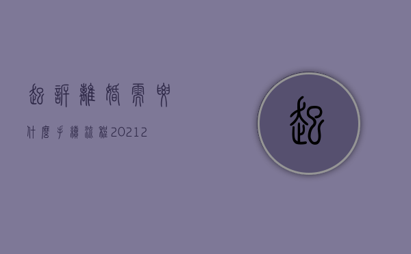 起诉离婚需要什么手续 流程2021（2022起诉离婚怎么辩解,起诉离婚的流程是什么）