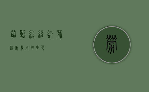 劳动纠纷律师起诉费用知多少？