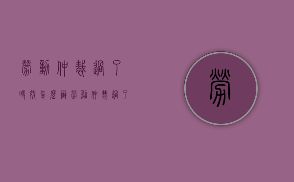 劳动仲裁过了时效怎么办（劳动仲裁过了诉讼时效怎么办）