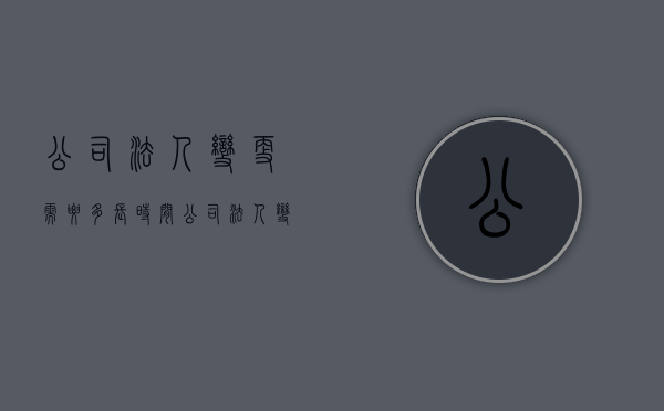公司法人变更需要多长时间（公司法人变更后需要做什么）