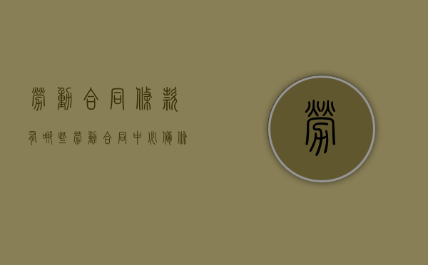 劳动合同条款有哪些（劳动合同中必备条款主要内容有哪些）