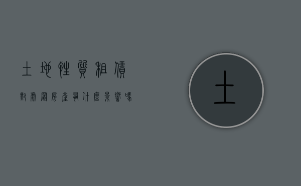 土地性质租赁对处置房产有什么影响吗（土地性质是租赁用地）
