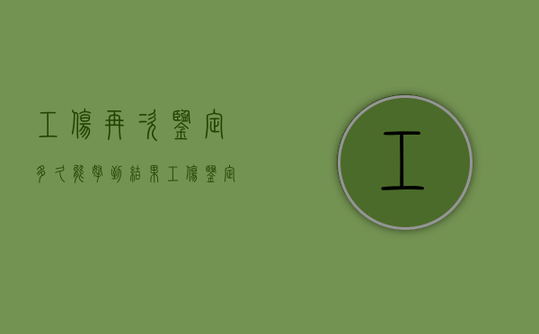 工伤再次鉴定多久能拿到结果（工伤鉴定再次申请书怎么写）