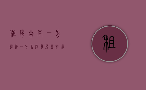租房合同一方违约一方不同意（房屋租赁合同单方面违约怎么办）