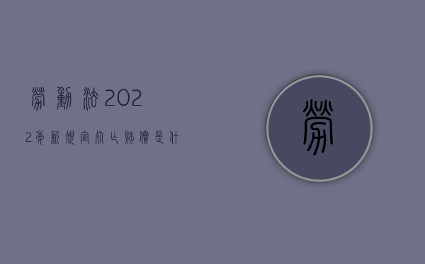 劳动法2022年新规定死亡赔偿是什么？（劳动法2021新规定死亡）
