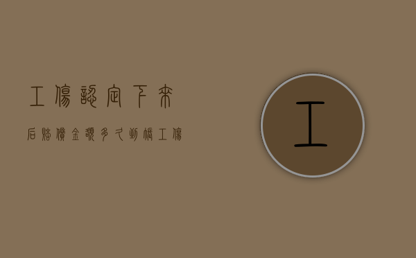 工伤认定下来后,赔偿金额多久到账（工伤认定后要多久才能赔钱）