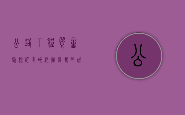 公路工程质量检验评定的依据为哪些规定（公路工程质量检验评定的依据是什么）
