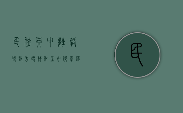 民法典中离婚时对方转移财产如何举证的（民法典中离婚时对方转移财产如何举证责任）