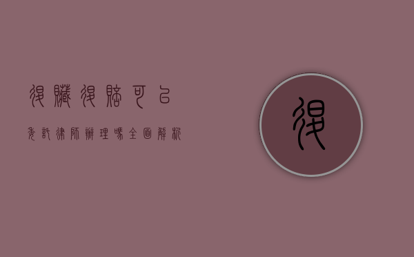 退赃退赔可以委托律师办理吗?全面解析法律程序与注意事项 退赃退赔可以委托律师办理吗?全面解析法律程序与注意事项