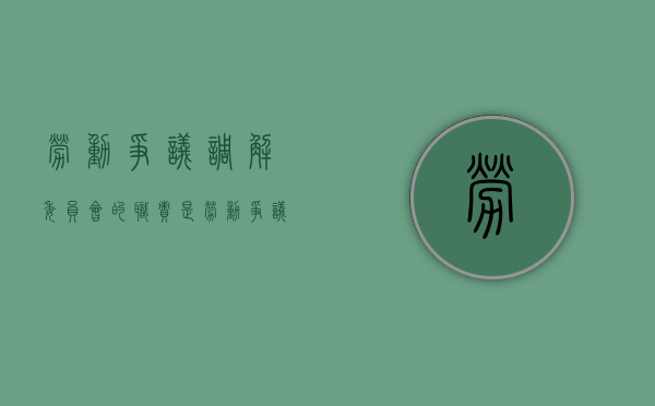 劳动争议调解委员会的职责是（劳动争议调解委员会的调解程序）