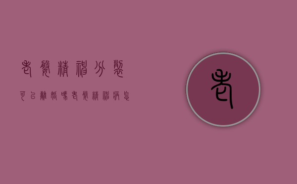 老婆精神分裂可以离婚吗（老婆精神病怎么离婚）