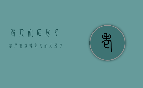 老人死后房子过户要钱吗（老人死后房子过户有时间规定吗）