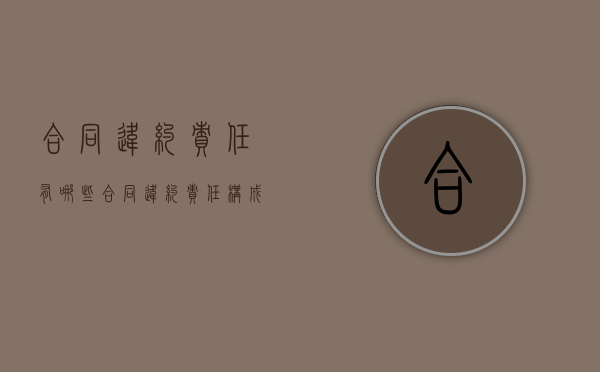 合同违约责任有哪些（合同违约责任构成要件）