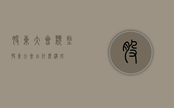 股东大会类型（股东大会由什么构成）