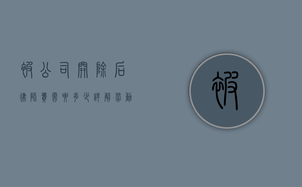 被公司开除后，律师费需要多少？详解劳动纠纷中的法律成本
