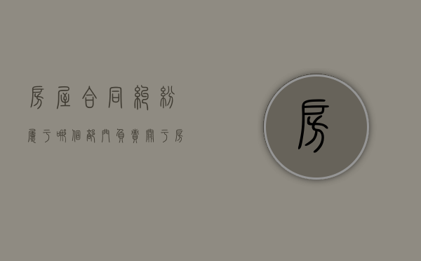 房屋合同纠纷属于哪个部门负责（关于房屋合同纠纷法院怎么判）