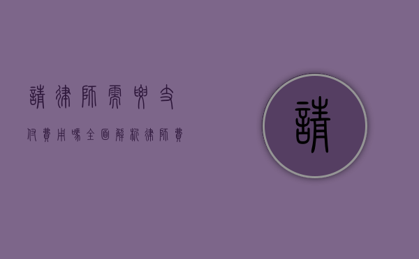 请律师需要支付费用吗？全面解析律师费用相关事宜