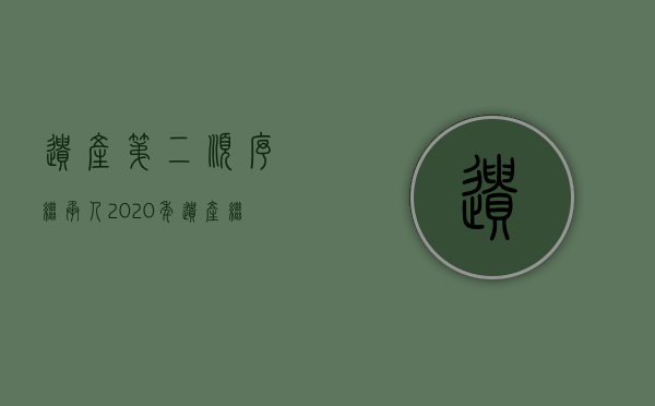 遗产第二顺序继承人(2020年遗产继承法第二继承人是子女还是父母) 遗产第二顺序继承人(2020年遗产继承法第二继承人是子女还是父母)