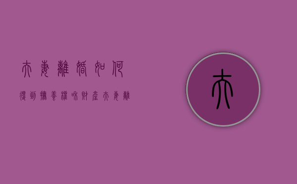 夫妻离婚如何得到抚养权和财产（夫妻离婚如何获得孩子抚养权）