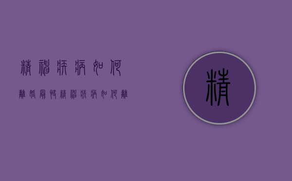 精神疾病如何离婚最快（精神疾病如何离婚申请）