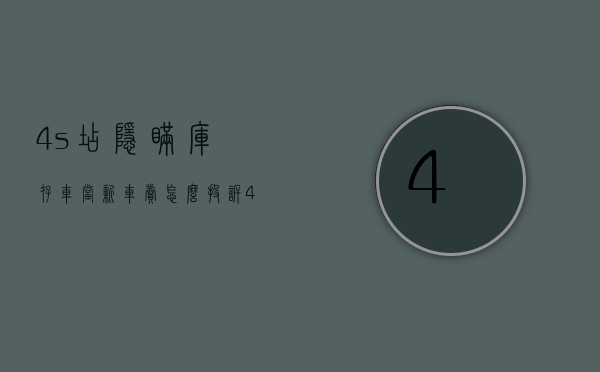 4s店隐瞒库存车当新车卖怎么投诉?（4s店隐瞒库存车当新年卖,怕打官司吗）