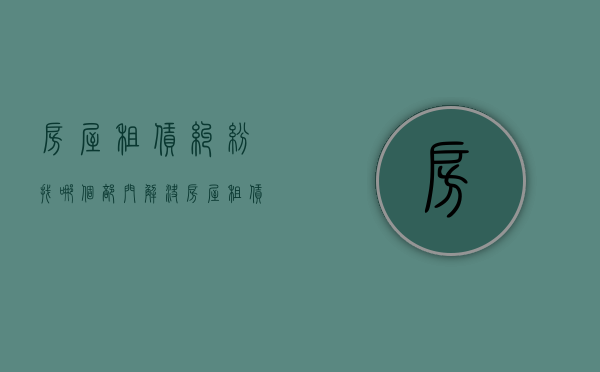 房屋租赁纠纷找哪个部门解决（房屋租赁产生法律纠纷）