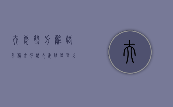 夫妻双方离婚公积金分割（夫妻离婚时公积金怎么分割）