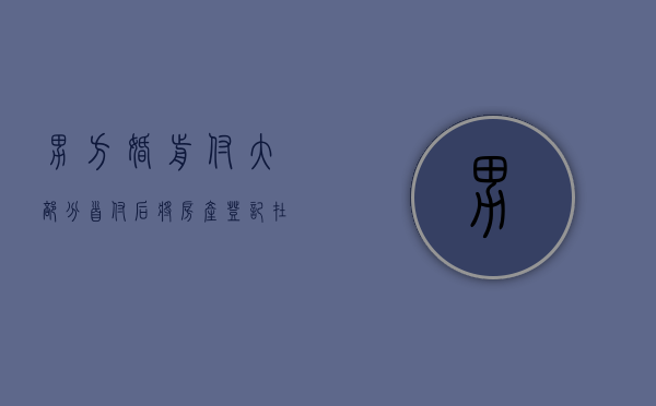 男方婚前付大部分首付后将房产登记在女方名下,离婚时这房子怎么分（婚前男方首付买的房子婚后算共同财产吗）