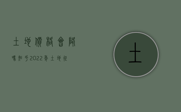 土地价格会降吗知乎（2022年土地征收价格不合理怎么办）