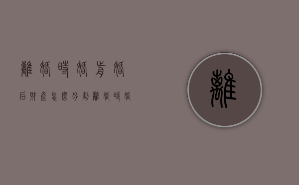 离婚时婚前婚后财产怎么分割（离婚时婚前婚后财产怎么分割比较合理）