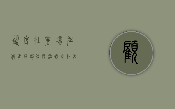 顾客在商场摔倒责任划分标准（顾客在商场摔倒责任划分怎么赔偿）