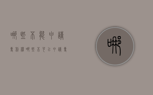 哪些不能申请专利权（哪些不可以申请专利权）