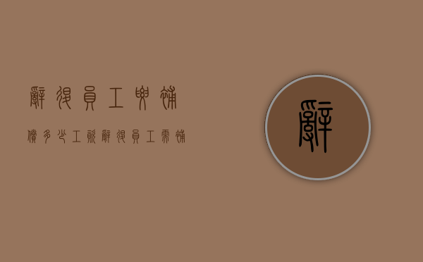 辞退员工要补偿多少工资（辞退员工需补偿多少工资）