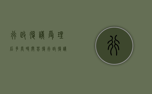行政复议受理后多长时间答复（行政复议一般多久回复）