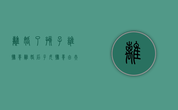 离婚了孩子谁抚养（离婚后,子女抚养由夫妻中的一方承担）