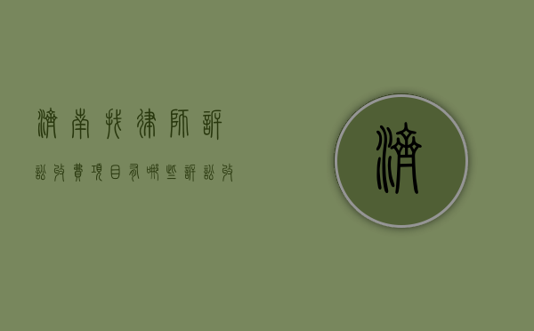 济南找律师诉讼收费项目有哪些,诉讼收费标准参考（济南律师咨询收费标准）