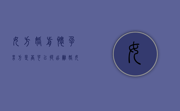 女方婚前怀孕男方是否可以提出离婚（女方婚前怀孕男方是否可以提出离婚）