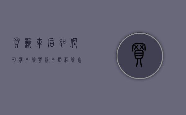 买新车后如何巧购车险（买新车后保险怎么买）
