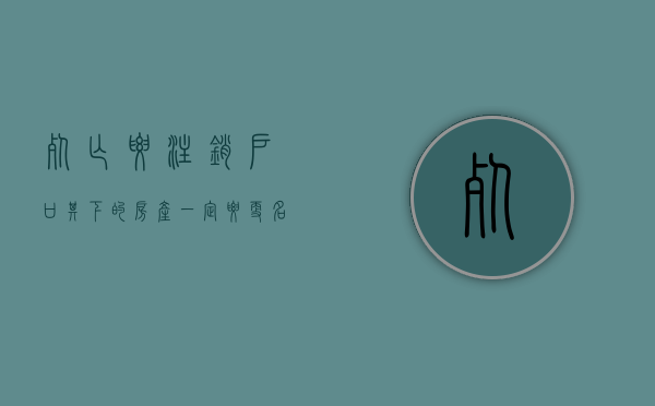 死亡要注销户口,其下的房产一定要更名吗（注销死亡户口对遗产继承有影响吗）