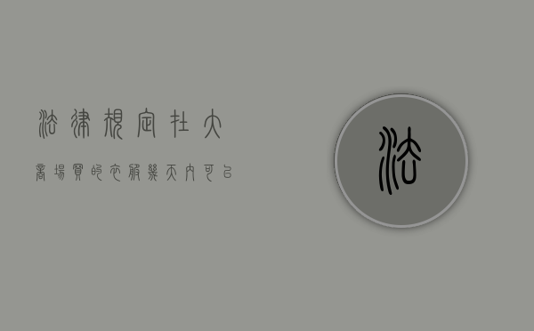 法律规定在大商场买的衣服几天内可以退货（法律规定在大商场买的衣服几天内可以退货吗）