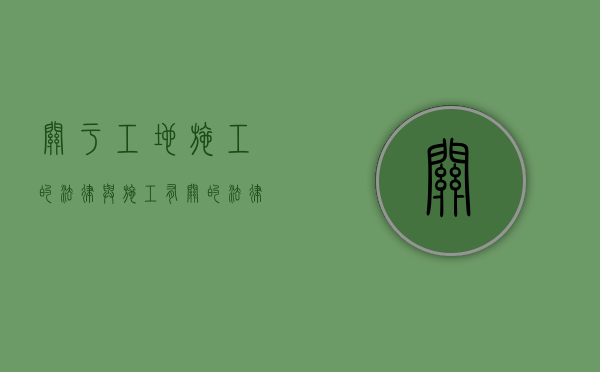 关于工地施工的法律（与施工有关的法律法规内容有哪些）