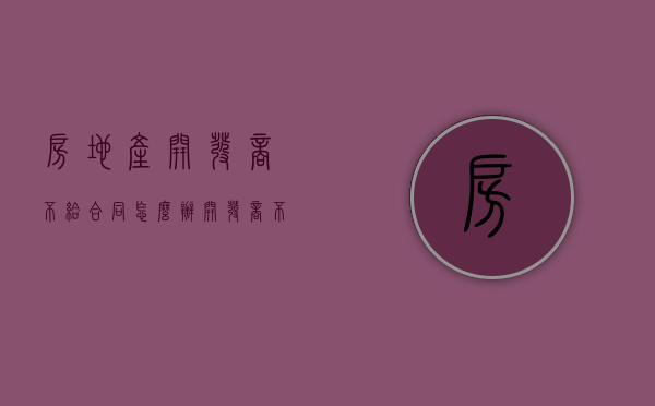 房地产开发商不给合同怎么办（开发商不履行合同义务怎么办）