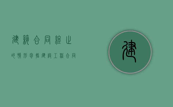 建筑合同终止的情形包括（建设工程合同终止的原因有哪三类）