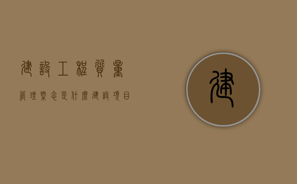 建设工程质量管理概念是什么？（建设项目质量管理的基础工作包含哪些）
