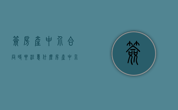 签房产中介合同时要注意什么（房产中介一般签什么合同）