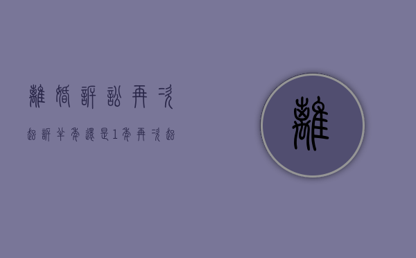 离婚诉讼再次起诉半年还是1年（再次起诉离婚的规定）