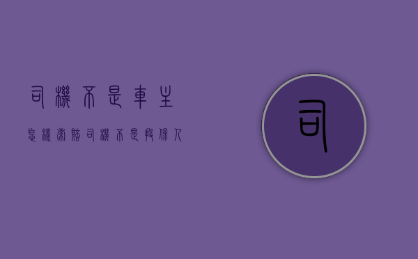 司机不是车主怎样索赔（司机不是投保人可以向保险公司主张司机座位险吗）