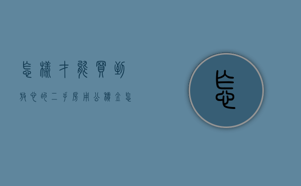 怎样才能买到放心的二手房（用公积金怎么买二手房）